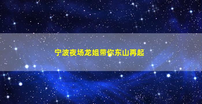 宁波夜场龙姐带你东山再起
