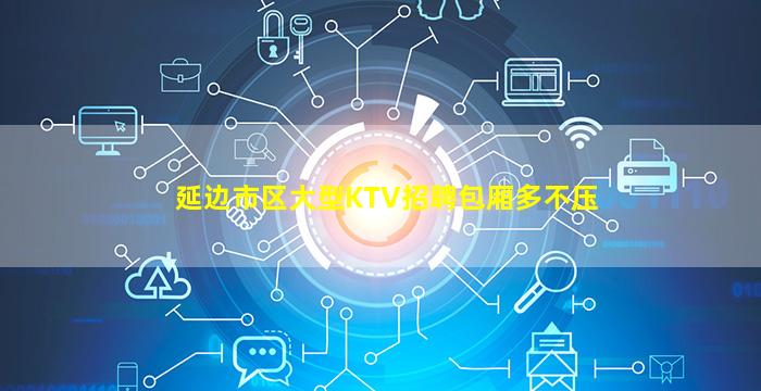 延边市区大型KTV招聘包厢多不压
