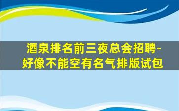 酒泉排名前三夜总会招聘-好像不能空有名气排版试包